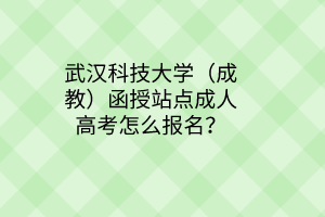 武汉科技大学(成教)函授站点成人高考怎么报名?