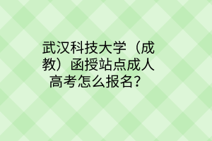 武汉科技大学（成教）函授站点成人高考怎么报名？