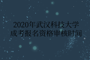 2020年武汉科技大学成考报名资格审核时间