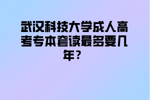 武汉科技大学成人高考专本套读最多要几年？