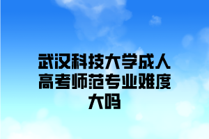 武汉科技大学成人高考师范专业难度大吗